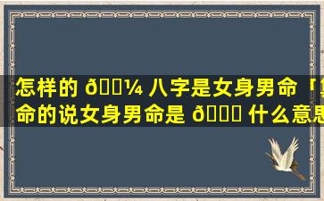 怎样的 🌼 八字是女身男命「算命的说女身男命是 🐒 什么意思」